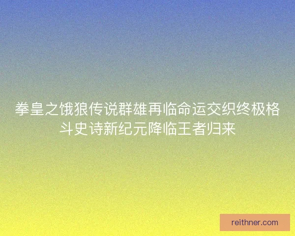 拳皇之饿狼传说群雄再临命运交织终极格斗史诗新纪元降临王者归来