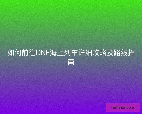 如何前往DNF海上列车详细攻略及路线指南